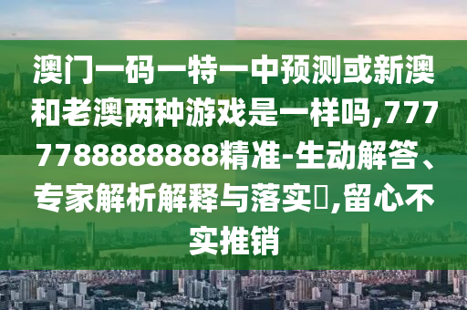 澳門一碼一特一中預(yù)測或新澳和老澳兩種游戲是一樣嗎,7777788888888精準(zhǔn)-生動解答、專家解析解釋與落實(shí)?,留心不實(shí)推銷