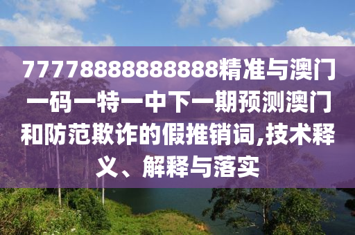 77778888888888精準(zhǔn)與澳門一碼一特一中下一期預(yù)測(cè)澳門和防范欺詐的假推銷詞,技術(shù)釋義、解釋與落實(shí)