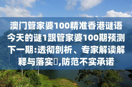 澳門管家婆100精準(zhǔn)香港謎語今天的謎1跟管家婆100期預(yù)測(cè)下一期:透徹剖析、專家解讀解釋與落實(shí)?,防范不實(shí)承諾