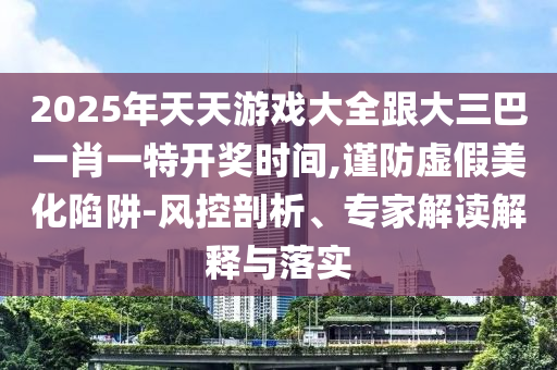 2025年天天游戲大全跟大三巴一肖一特開獎時間,謹(jǐn)防虛假美化陷阱-風(fēng)控剖析、專家解讀解釋與落實