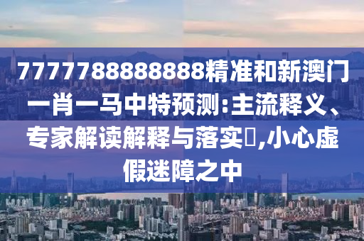 7777788888888精準和新澳門一肖一馬中特預(yù)測:主流釋義、專家解讀解釋與落實?,小心虛假迷障之中