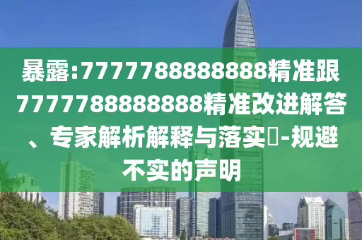 暴露:7777788888888精準跟7777788888888精準改進解答、專家解析解釋與落實?-規(guī)避不實的聲明