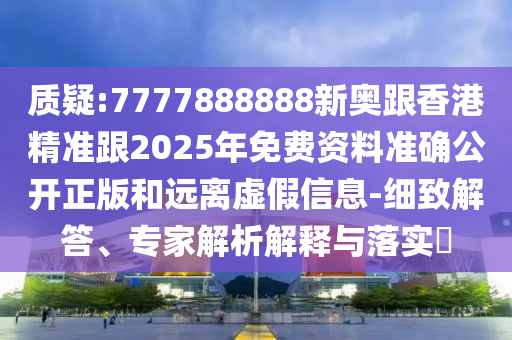 質(zhì)疑:7777888888新奧跟香港精準(zhǔn)跟2025年免費(fèi)資料準(zhǔn)確公開正版和遠(yuǎn)離虛假信息-細(xì)致解答、專家解析解釋與落實(shí)?
