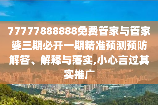 77777888888免費(fèi)管家與管家婆三期必開一期精準(zhǔn)預(yù)測預(yù)防解答、解釋與落實(shí),小心言過其實(shí)推廣