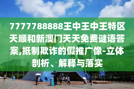 7777788888王中王中王特區(qū)天順和新澳門天天免費(fèi)謎語(yǔ)答案,抵制欺詐的假推廣像-立體剖析、解釋與落實(shí)