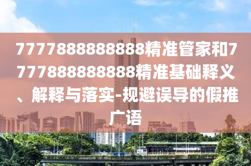7777888888888精準(zhǔn)管家和7777888888888精準(zhǔn)基礎(chǔ)釋義、解釋與落實(shí)-規(guī)避誤導(dǎo)的假推廣語