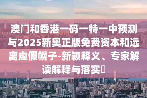澳門(mén)和香港一碼一特一中預(yù)測(cè)與2025新奧正版免費(fèi)資本和遠(yuǎn)離虛假幌子-新穎釋義、專(zhuān)家解讀解釋與落實(shí)?