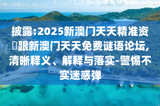 披露:2025新澳門天天精準(zhǔn)資枓跟新澳門天天免費(fèi)謎語(yǔ)論壇,清晰釋義、解釋與落實(shí)-警惕不實(shí)迷惑彈