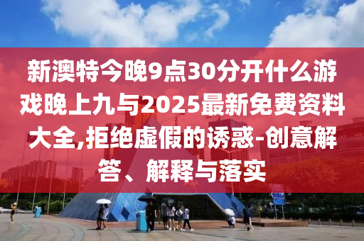 新澳特今晚9點(diǎn)30分開什么游戲晚上九與2025最新免費(fèi)資料大全,拒絕虛假的誘惑-創(chuàng)意解答、解釋與落實(shí)