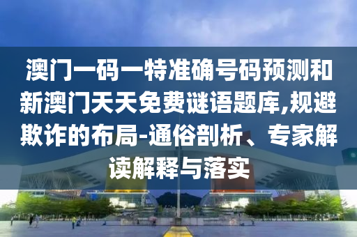 澳門一碼一特準(zhǔn)確號碼預(yù)測和新澳門天天免費(fèi)謎語題庫,規(guī)避欺詐的布局-通俗剖析、專家解讀解釋與落實(shí)