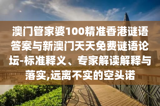澳門管家婆100精準香港謎語答案與新澳門天天免費謎語論壇-標準釋義、專家解讀解釋與落實,遠離不實的空頭諾