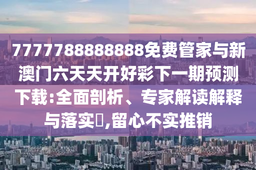7777788888888免費管家與新澳門六天天開好彩下一期預(yù)測下載:全面剖析、專家解讀解釋與落實?,留心不實推銷