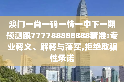 澳門一肖一碼一恃一中下一期預測跟777788888888精準:專業(yè)釋義、解釋與落實,拒絕欺騙性承諾