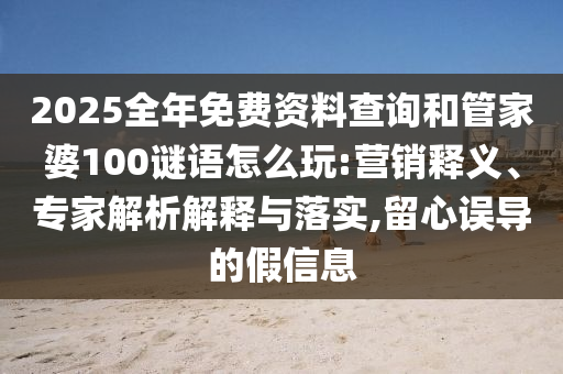 2025全年免費資料查詢和管家婆100謎語怎么玩:營銷釋義、專家解析解釋與落實,留心誤導(dǎo)的假信息