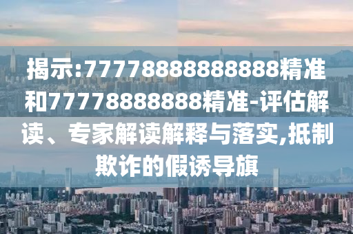 揭示:77778888888888精準(zhǔn)和77778888888精準(zhǔn)-評估解讀、專家解讀解釋與落實(shí),抵制欺詐的假誘導(dǎo)旗
