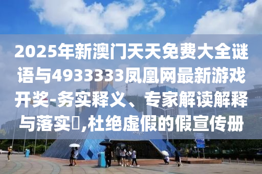 2025年新澳門天天免費(fèi)大全謎語與4933333鳳凰網(wǎng)最新游戲開獎(jiǎng)-務(wù)實(shí)釋義、專家解讀解釋與落實(shí)?,杜絕虛假的假宣傳冊(cè)