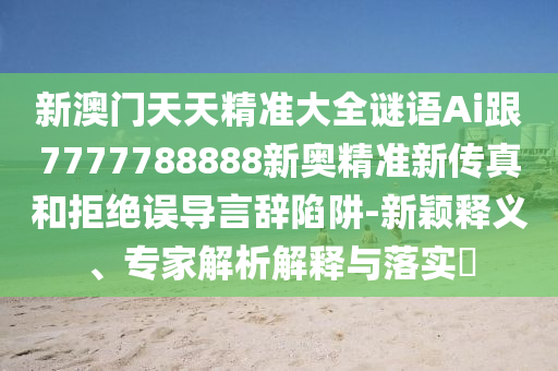 新澳門天天精準(zhǔn)大全謎語Ai跟7777788888新奧精準(zhǔn)新傳真和拒絕誤導(dǎo)言辭陷阱-新穎釋義、專家解析解釋與落實(shí)?