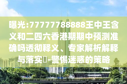 曝光:77777788888王中王含義和二四六香港期期中預(yù)測準確嗎透徹釋義、專家解析解釋與落實?-警惕迷惑的策略