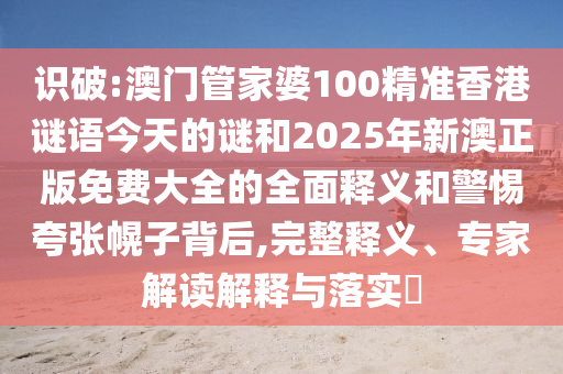 識破:澳門管家婆100精準(zhǔn)香港謎語今天的謎和2025年新澳正版免費(fèi)大全的全面釋義和警惕夸張幌子背后,完整釋義、專家解讀解釋與落實(shí)?