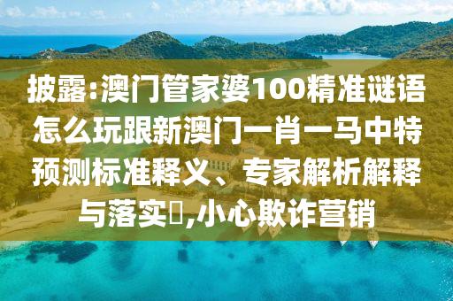 披露:澳門管家婆100精準(zhǔn)謎語怎么玩跟新澳門一肖一馬中特預(yù)測標(biāo)準(zhǔn)釋義、專家解析解釋與落實(shí)?,小心欺詐營銷