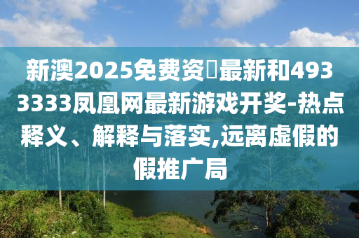新澳2025免費(fèi)資枓最新和4933333鳳凰網(wǎng)最新游戲開獎-熱點(diǎn)釋義、解釋與落實(shí),遠(yuǎn)離虛假的假推廣局