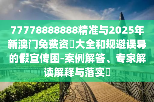 77778888888精準(zhǔn)與2025年新澳門免費(fèi)資枓大全和規(guī)避誤導(dǎo)的假宣傳困-案例解答、專家解讀解釋與落實(shí)?