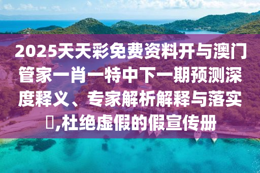 2025天天彩免費(fèi)資料開與澳門管家一肖一特中下一期預(yù)測(cè)深度釋義、專家解析解釋與落實(shí)?,杜絕虛假的假宣傳冊(cè)