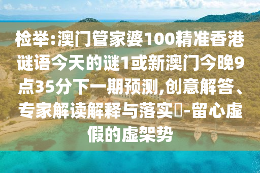 檢舉:澳門管家婆100精準香港謎語今天的謎1或新澳門今晚9點35分下一期預測,創(chuàng)意解答、專家解讀解釋與落實?-留心虛假的虛架勢