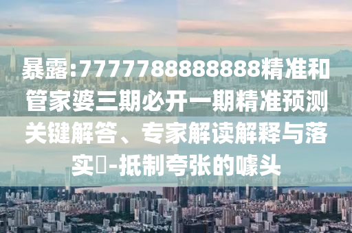 暴露:7777788888888精準和管家婆三期必開一期精準預測關鍵解答、專家解讀解釋與落實?-抵制夸張的噱頭
