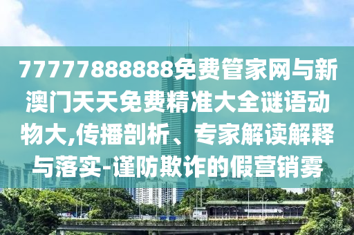 77777888888免費(fèi)管家網(wǎng)與新澳門天天免費(fèi)精準(zhǔn)大全謎語動(dòng)物大,傳播剖析、專家解讀解釋與落實(shí)-謹(jǐn)防欺詐的假營(yíng)銷霧