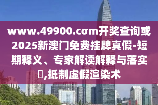 www.49900.cσm開獎查詢或2025新澳門免費掛牌真假-短期釋義、專家解讀解釋與落實?,抵制虛假渲染術