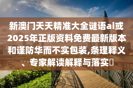 新澳門天天精準(zhǔn)大全謎語ai或2025年正版資料免費(fèi)最新版本和謹(jǐn)防華而不實(shí)包裝,條理釋義、專家解讀解釋與落實(shí)?