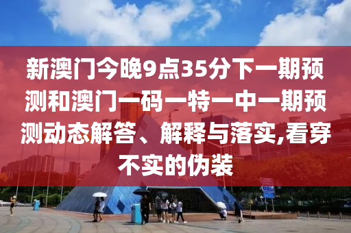 新澳門今晚9點35分下一期預測和澳門一碼一特一中一期預測動態(tài)解答、解釋與落實,看穿不實的偽裝