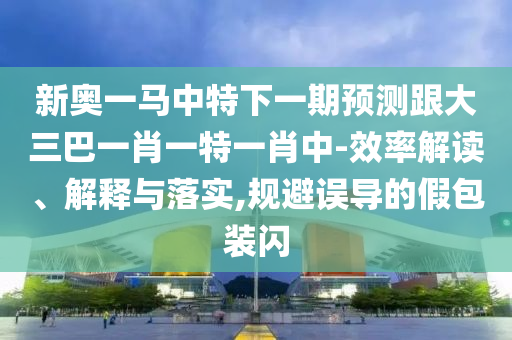 新奧一馬中特下一期預(yù)測跟大三巴一肖一特一肖中-效率解讀、解釋與落實,規(guī)避誤導(dǎo)的假包裝閃