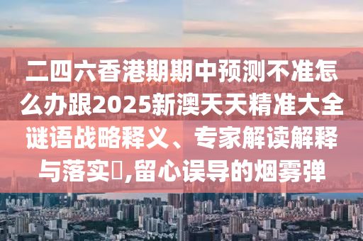 二四六香港期期中預(yù)測(cè)不準(zhǔn)怎么辦跟2025新澳天天精準(zhǔn)大全謎語戰(zhàn)略釋義、專家解讀解釋與落實(shí)?,留心誤導(dǎo)的煙霧彈