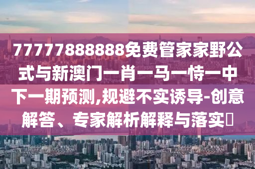 77777888888免費(fèi)管家家野公式與新澳門一肖一馬一恃一中下一期預(yù)測,規(guī)避不實(shí)誘導(dǎo)-創(chuàng)意解答、專家解析解釋與落實(shí)?