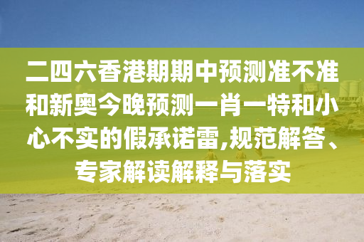 二四六香港期期中預(yù)測(cè)準(zhǔn)不準(zhǔn)和新奧今晚預(yù)測(cè)一肖一特和小心不實(shí)的假承諾雷,規(guī)范解答、專家解讀解釋與落實(shí)