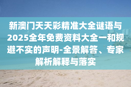 新澳門天天彩精準大全謎語與2025全年免費資料大全一和規(guī)避不實的聲明-全景解答、專家解析解釋與落實