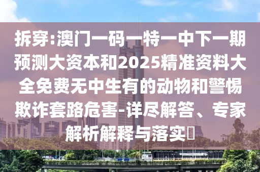 拆穿:澳門一碼一特一中下一期預測大資本和2025精準資料大全免費無中生有的動物和警惕欺詐套路危害-詳盡解答、專家解析解釋與落實?