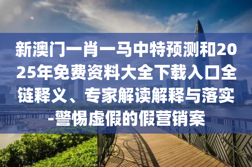 新澳門一肖一馬中特預測和2025年免費資料大全下載入口全鏈釋義、專家解讀解釋與落實-警惕虛假的假營銷案
