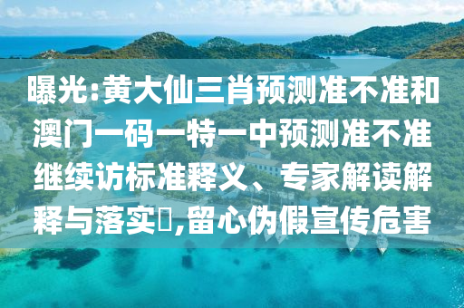 曝光:黃大仙三肖預測準不準和澳門一碼一特一中預測準不準繼續(xù)訪標準釋義、專家解讀解釋與落實?,留心偽假宣傳危害