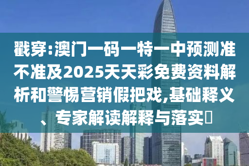 戳穿:澳門一碼一特一中預測準不準及2025天天彩免費資料解析和警惕營銷假把戲,基礎釋義、專家解讀解釋與落實?