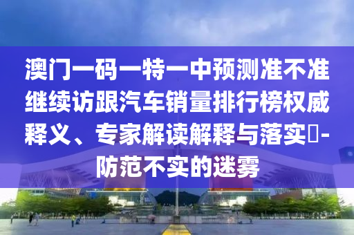 澳門一碼一特一中預測準不準繼續(xù)訪跟汽車銷量排行榜權(quán)威釋義、專家解讀解釋與落實?-防范不實的迷霧