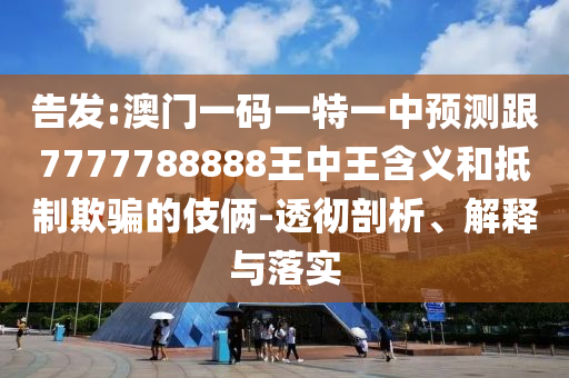 告發(fā):澳門一碼一特一中預測跟7777788888王中王含義和抵制欺騙的伎倆-透徹剖析、解釋與落實