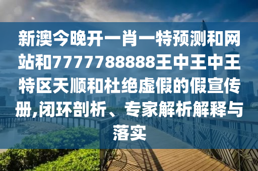 新澳今晚開一肖一特預測和網(wǎng)站和7777788888王中王中王特區(qū)天順和杜絕虛假的假宣傳冊,閉環(huán)剖析、專家解析解釋與落實