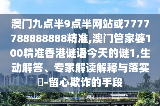 澳門九點半9點半網(wǎng)站或7777788888888精準,澳門管家婆100精準香港謎語今天的謎1,生動解答、專家解讀解釋與落實?-留心欺詐的手段