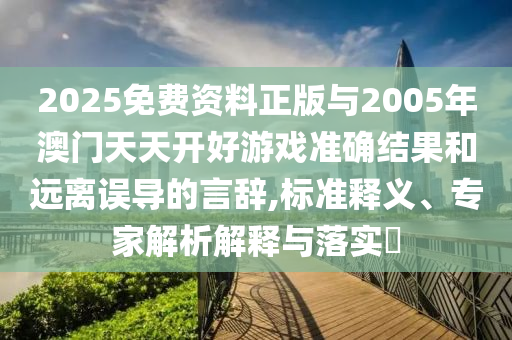 2025免費資料正版與2005年澳門天天開好游戲準(zhǔn)確結(jié)果和遠(yuǎn)離誤導(dǎo)的言辭,標(biāo)準(zhǔn)釋義、專家解析解釋與落實?