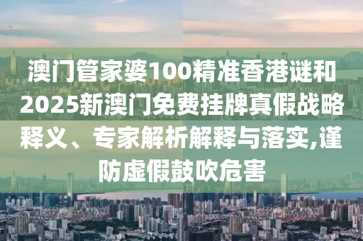 澳門管家婆100精準(zhǔn)香港謎和2025新澳門免費掛牌真假戰(zhàn)略釋義、專家解析解釋與落實,謹(jǐn)防虛假鼓吹危害