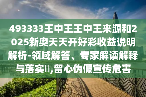 493333王中王王中王來源和2025新奧天天開好彩收益說明解析-領(lǐng)域解答、專家解讀解釋與落實?,留心偽假宣傳危害