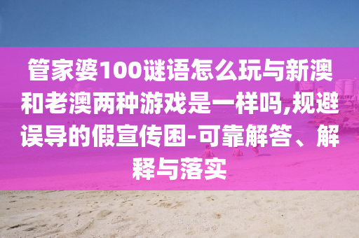 管家婆100謎語(yǔ)怎么玩與新澳和老澳兩種游戲是一樣嗎,規(guī)避誤導(dǎo)的假宣傳困-可靠解答、解釋與落實(shí)